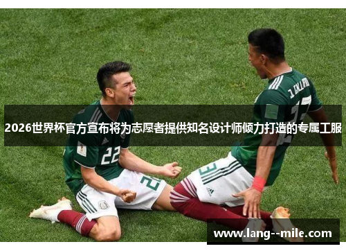 2026世界杯官方宣布将为志愿者提供知名设计师倾力打造的专属工服