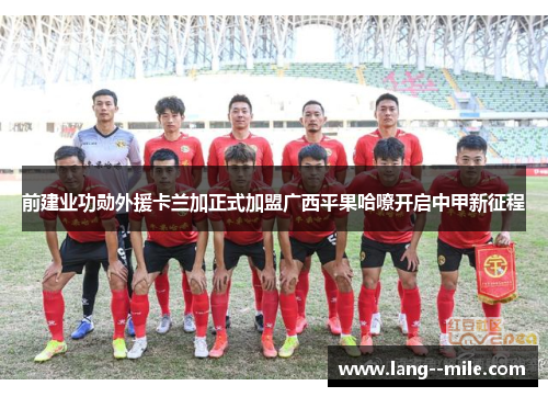 前建业功勋外援卡兰加正式加盟广西平果哈嘹开启中甲新征程