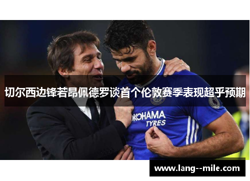 切尔西边锋若昂佩德罗谈首个伦敦赛季表现超乎预期