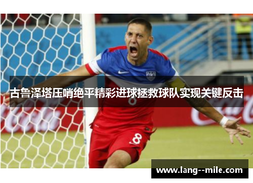 古鲁泽塔压哨绝平精彩进球拯救球队实现关键反击