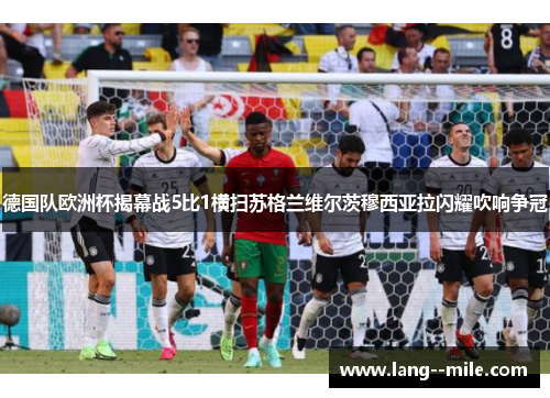 德国队欧洲杯揭幕战5比1横扫苏格兰维尔茨穆西亚拉闪耀吹响争冠