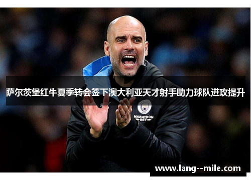 萨尔茨堡红牛夏季转会签下澳大利亚天才射手助力球队进攻提升