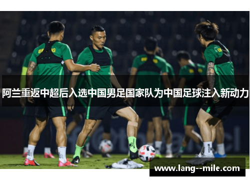 阿兰重返中超后入选中国男足国家队为中国足球注入新动力