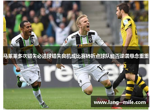 马莱莱多次错失必进球错失良机成比赛转折点球队能否逆袭悬念重重