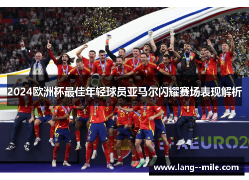2024欧洲杯最佳年轻球员亚马尔闪耀赛场表现解析