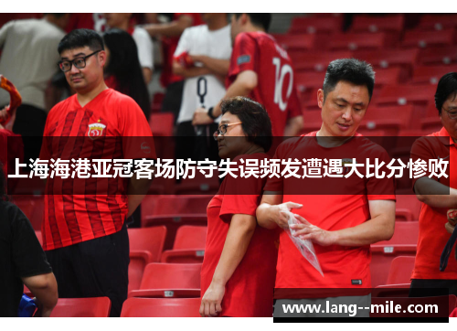 上海海港亚冠客场防守失误频发遭遇大比分惨败