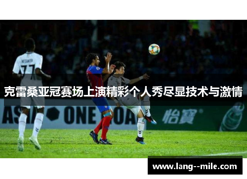 克雷桑亚冠赛场上演精彩个人秀尽显技术与激情