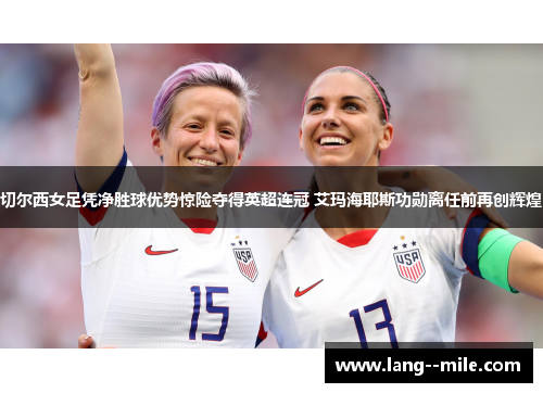 切尔西女足凭净胜球优势惊险夺得英超连冠 艾玛海耶斯功勋离任前再创辉煌