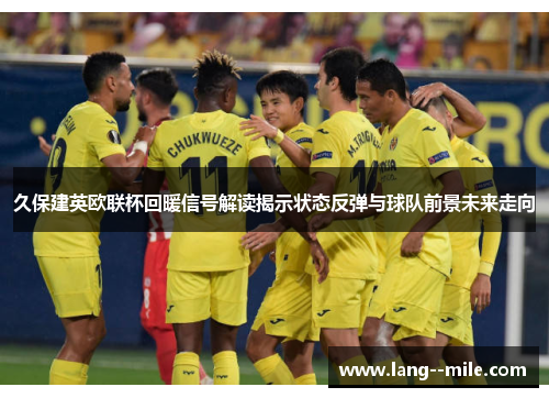 久保建英欧联杯回暖信号解读揭示状态反弹与球队前景未来走向